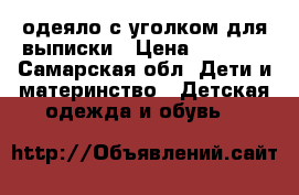 одеяло с уголком для выписки › Цена ­ 1 000 - Самарская обл. Дети и материнство » Детская одежда и обувь   